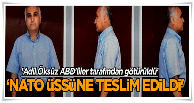 'Adil Öksüz ABD'liler tarafından Almanya'ya götürüldü, NATO üssünde yetkililere teslim edildi'