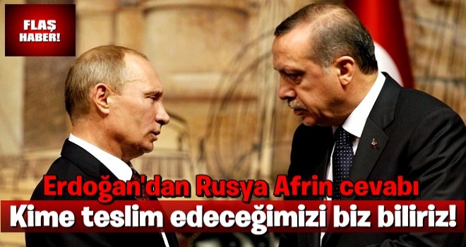 Erdoğan'dan Rusya'nın Afrin açıklamasına cevap: Kime teslim edeceğimizi biz biliriz!