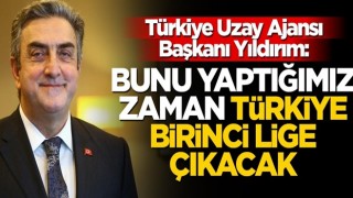 Türkiye Uzay Ajansı Başkanı Yıldırım: Bunu yaptığımız zaman Türkiye birinci lige çıkacak