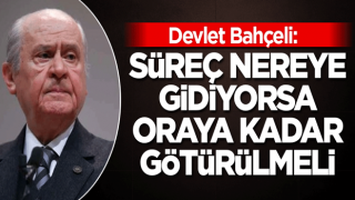 Devlet Bahçeli: Süreç nereye gidiyorsa oraya kadar götürülmeli