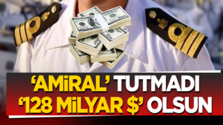 ‘Amiral’ tutmadı, ‘128 milyar $’ olsun