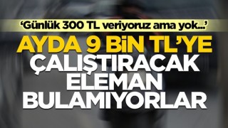 Ayda 9 bin TL maaşla çalıştıracak eleman bulamıyorlar! "Günde 300 TL veriyoruz ama bulamıyoruz"