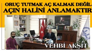 VEHBİ AKŞİT: ORUÇ TUTMAK AÇ KALMAK DEĞİL AÇIN HALİNİ ANLAMAKTIR!