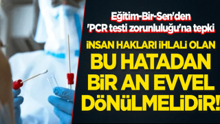 Eğitim-Bir-Sen'den 'PCR testi zorunluluğu'na tepki: İnsan hakları ihlali olan bu hatadan bir an evvel dönülmelidir!