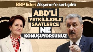 BBP liderinden Akşener’e: “ABD’lilerle ne konuştuklarını bilmiyoruz”