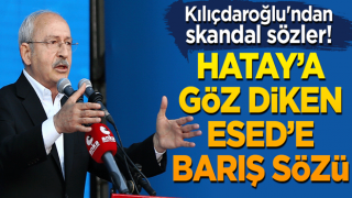 Kılıçdaroğlu'ndan skandal sözler! Hatay’a göz diken Esed’e barış sözü