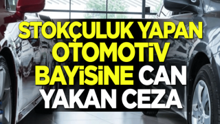 Stokçuluk yapan otomotiv bayisine can yakan ceza