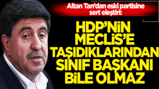 Altan Tan’dan eski partisine sert eleştiri: HDP’nin Meclis’e taşıdıklarından sınıf başkanı bile olmaz!