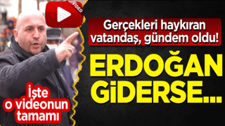 Gerçekleri haykıran vatandaş, gündem oldu! İşte o videonun tamamı: Erdoğan giderse...