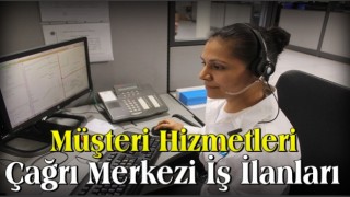 Müşteri Hizmetleri Çağrı Merkezi İş İlanları