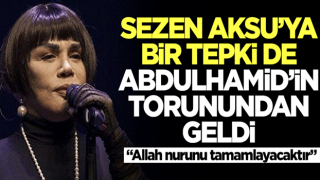 Sezen Aksu’ya bir tepki’de Abdulhamid’in torunundan geldi! 'Allah nurunu tamamlayacaktır'