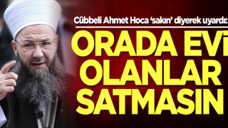 Cübbeli Ahmet Hoca ‘sakın’ diyerek uyardı: Orada evi olanlar satmasın