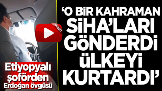 Etiyopyalı şoförden Erdoğan sözleri: O bir kahraman, SİHA'ları gönderdi ülkeyi kurtardı