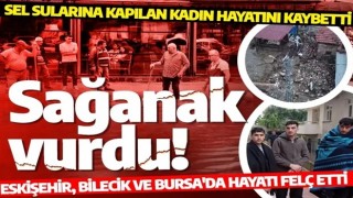 Sağanak yağış birçok ilde hayatı felç etti! Eskişehir, Bilecik ve Bursa'yı sağanak vurdu