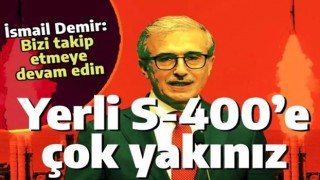 İsmail Demir'den bomba gibi mesaj: Yerli S-400'e çok yakınız