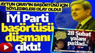 İYİ Parti, başörtüsü düşmanı çıktı! Aytun Çıray'ın başörtüsü için söyledikleri olay oldu! O da Akşener gibi...