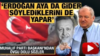 Muhalif parti başkanından övgü dolu sözler... ''Erdoğan aya da gider, söylediklerini yapar''