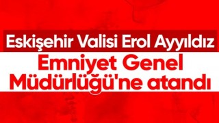 Eskişehir Valisi Erol Ayyıldız, Emniyet Genel Müdürlüğü'ne getirildi