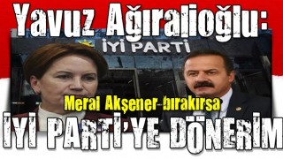 Yavuz Ağıralioğlu: Meral Akşener bırakırsa İYİ Parti'ye dönerim