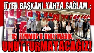 ÜTED BAŞKANI YAHYA SAĞLAM: “15 TEMMUZ’U UNUTMADIK, UNUTTURMAYACAĞIZ!