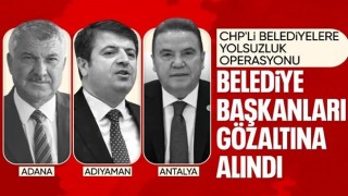 Adıyaman, Antalya ve Adana belediye başkanları gözaltına alındı