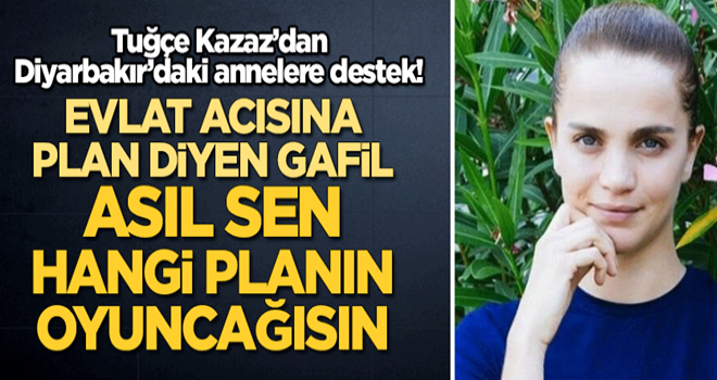 Tuğçe Kazaz'dan annelere destek: Evlat acısına ‘plan’ diyen gafil, asıl sen hangi planın oyuncağısın?