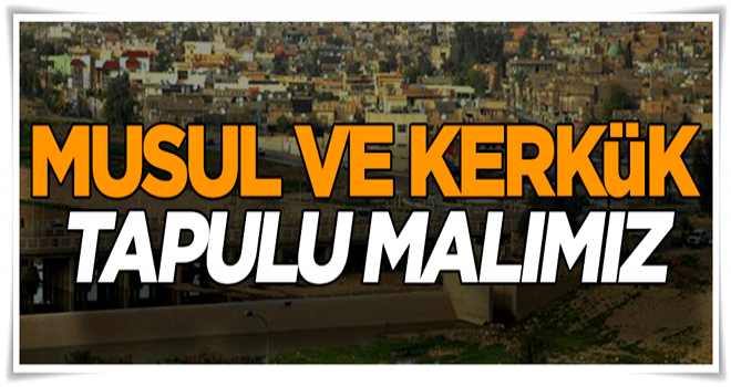 Musul ve Kerkük tapulu malımız!