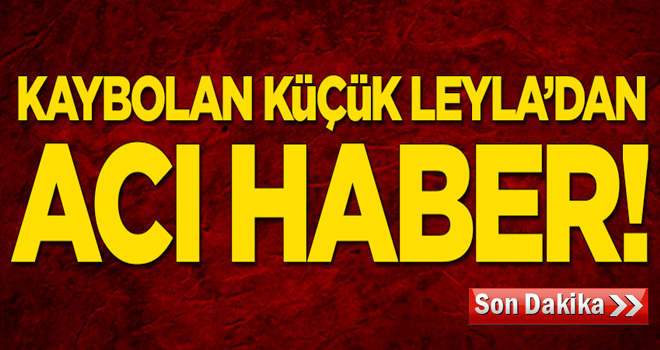 Ağrı'da kaybolan minik Leyla'dan acı haber!