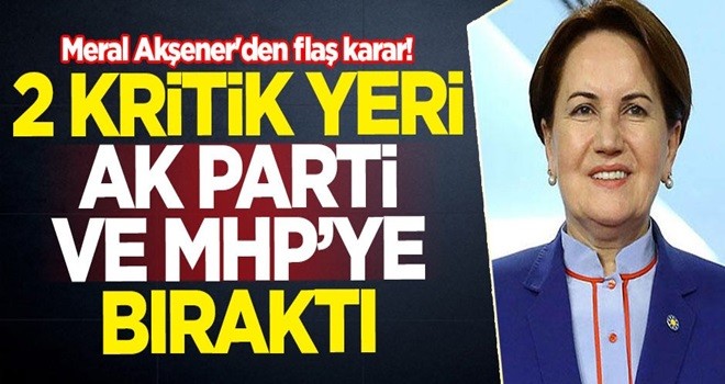 Meral Akşener'den flaş karar! 2 kritik yeri AK Parti ve MHP'ye bıraktı