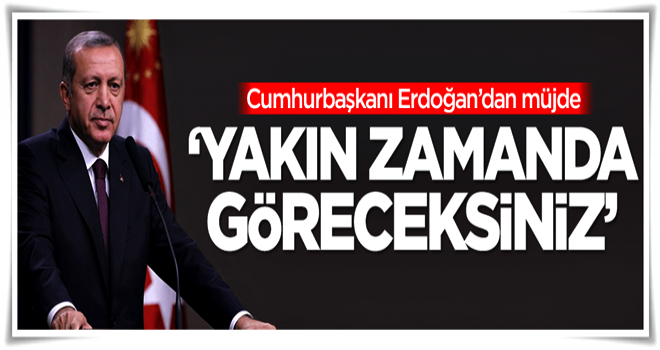 Erdoğan'dan müjde: Yakın zamanda göreceksiniz