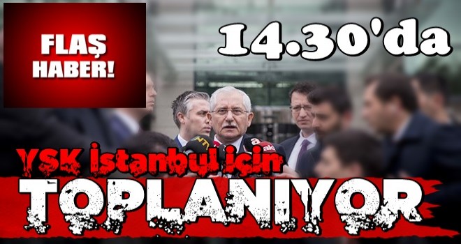 YSK İstanbul için toplanıyor