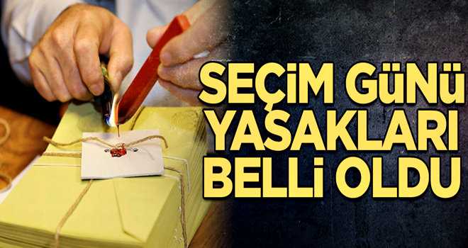 Seçim günü yasakları belli oldu