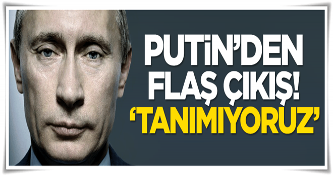 Putin'den flaş çıkış: Tanımıyoruz