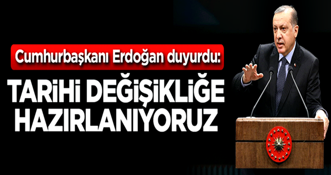 Cumhurbaşkanı Erdoğan: Tarihi değişikliğe hazırlanıyoruz!