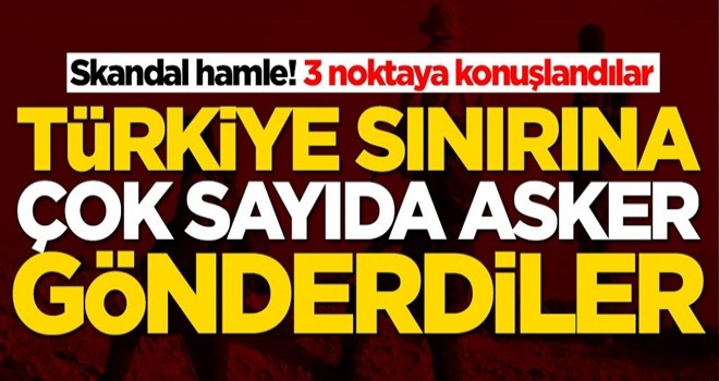 Skandal hamle! Türkiye sınırına çok sayıda asker gönderdiler