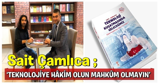 SAİT ÇAMLICA: ‘TEKNOLOJİYE HÂKİM OLUN MAHKÛM OLMAYIN’