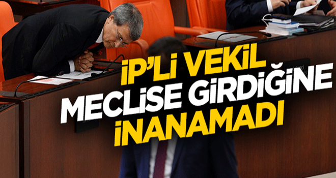 İP'li vekil meclise girdiğine inanamamış olacak ki...