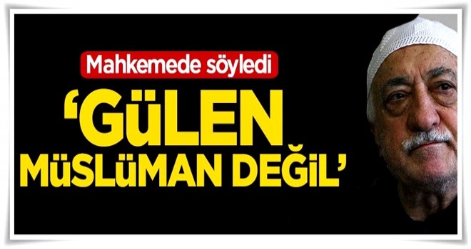 'Fetullah Gülen Müslüman değil'