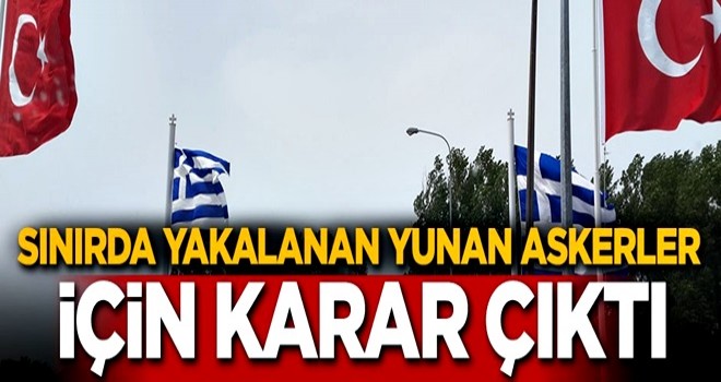 Türk topraklarında yakalanan Yunan askerler için karar çıktı