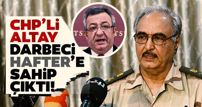 CHP'li Engin Altay darbeci Hafter'e sahip çıktı