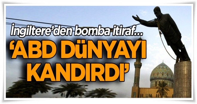 İngiltere’den bomba itiraf… ‘ABD dünyayı kandırdı’