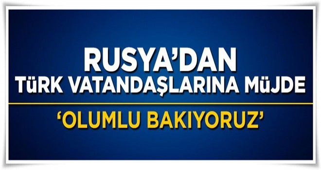 Rusya'dan Türklere vize serbestisi müjdesi: Olumlu bakıyoruz