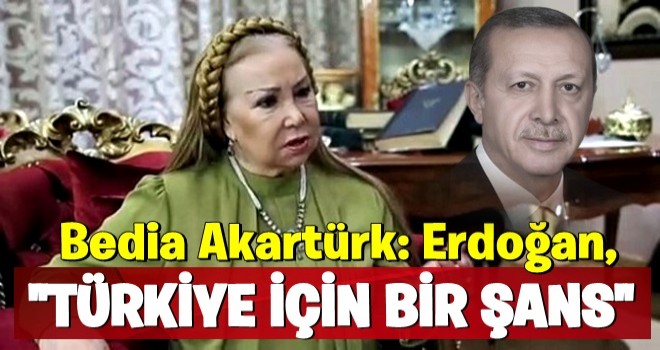 Bedia Akartürk: Erdoğan, Türkiye için bir şans