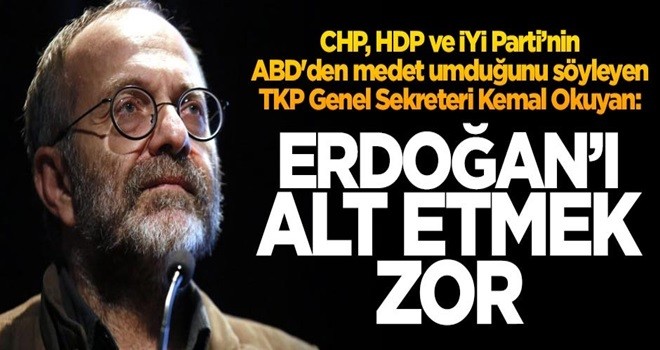 CHP, HDP ve İYİ Parti'nin ABD'den medet umduğunu söyleyen TKP Genel Sekreteri Kemal Okuyan: Erdoğan'ı alt etmek zor