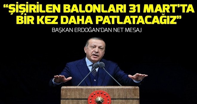 Başkan Erdoğan: Şişirilen balonları 31 Mart'ta bir kez daha patlatacağız .