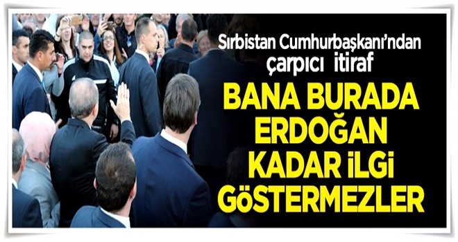 Sırbistan Cumhurbaşkanı'ndan çarpıcı itiraf: "Bana burada Erdoğan kadar ilgi gösterilmez"