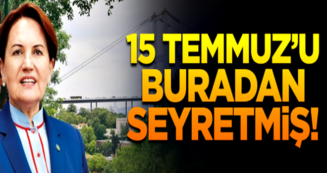 Meral Akşener, 15 Temmuz'u buradan seyretmiş