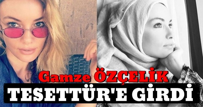 Gamze Özçelik tesettüre girdi