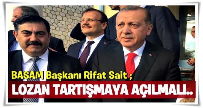 “LOZAN TARTIŞMAYA AÇILMALI VE GEREKİRSE DEĞİŞTİRİLMELİ”