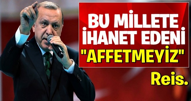 Erdoğan: Bu millete ihanet edeni affetmeyiz